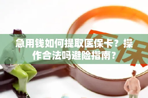 急用钱如何提取医保卡？操作合法吗避险指南？